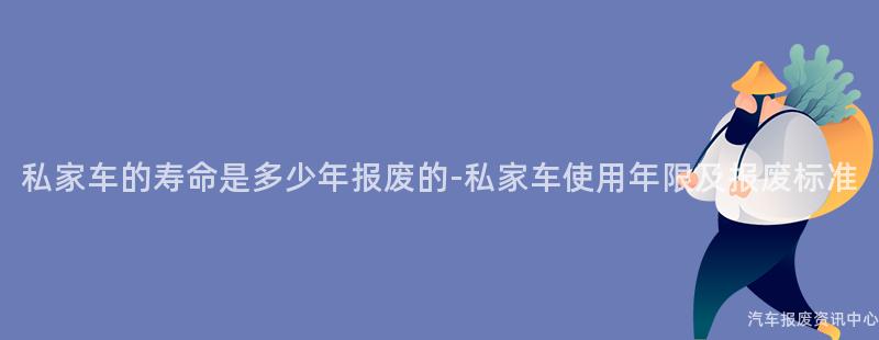私家车的寿命是多少年报废的-私家车使用年限及报废标准