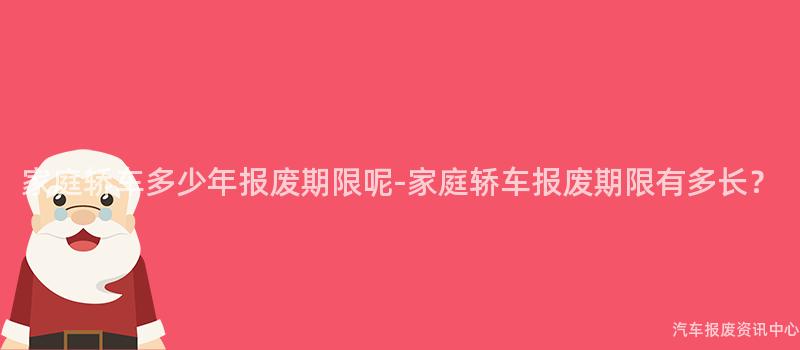 家庭轿车多少年报废期限呢-家庭轿车报废期限有多长？