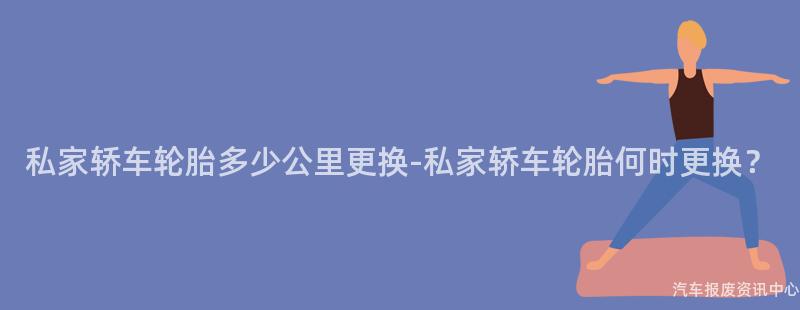 私家轿车轮胎多少公里更换-私家轿车轮胎何时更换？