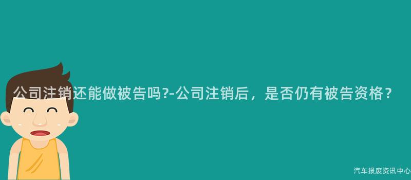 公司注销还能做被告吗?-公司注销后，是否仍有被告资格？