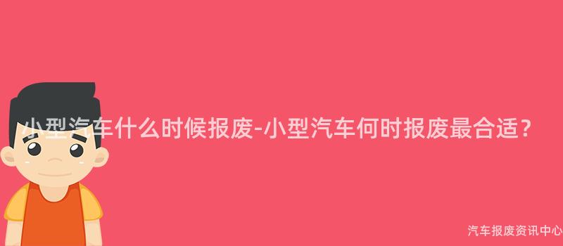 小型汽车什么时候报废-小型汽车何时报废最合适？