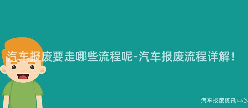 汽车报废要走哪些流程呢-汽车报废流程详解！