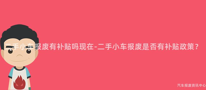 二手小车报废有补贴吗现在-二手小车报废是否有补贴政策？
