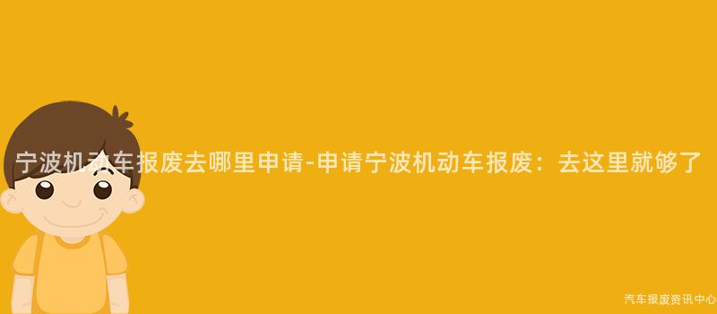 宁波机动车报废去哪里申请-申请宁波机动车报废：去这里就够了