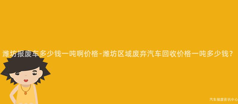 潍坊报废车多少钱一吨啊价格-潍坊区域废弃汽车回收价格一吨多少钱？