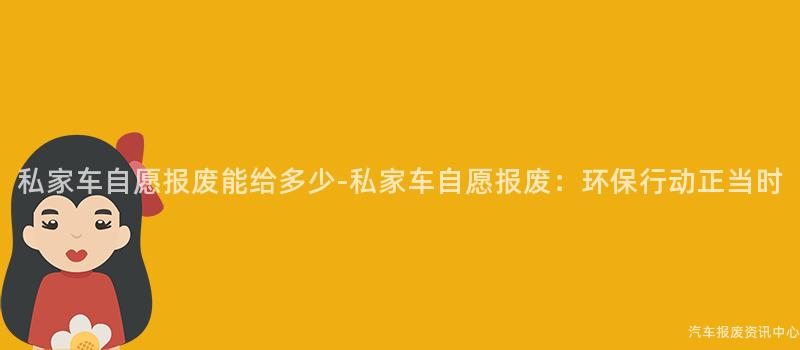 私家车自愿报废能给多少-私家车自愿报废：环保行动正当时
