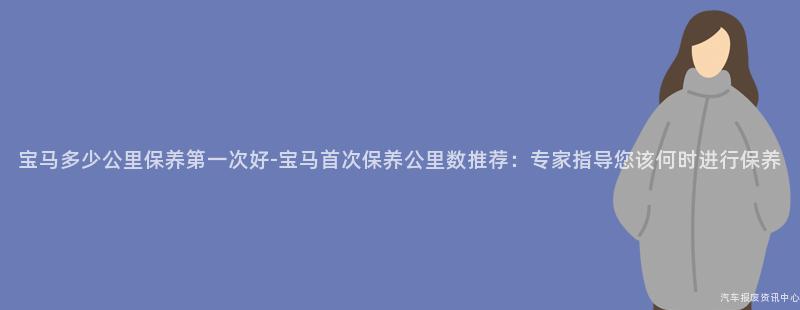宝马多少公里保养第一次好-宝马首次保养公里数推荐：专家指导您该何时进行保养