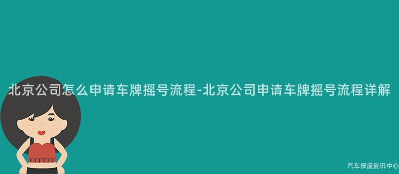 北京公司怎么申请车牌摇号流程-北京公司申请车牌摇号流程详解