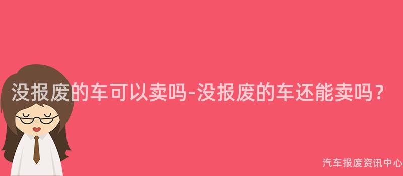 没报废的车可以卖吗-没报废的车还能卖吗？