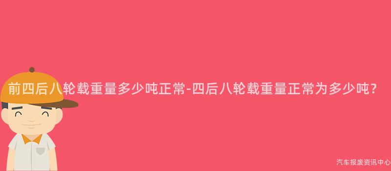 前四后八轮载重量多少吨正常-四后八轮载重量正常为多少吨？