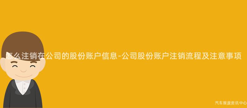 怎么注销在公司的股份账户信息-公司股份账户注销流程及注意事项