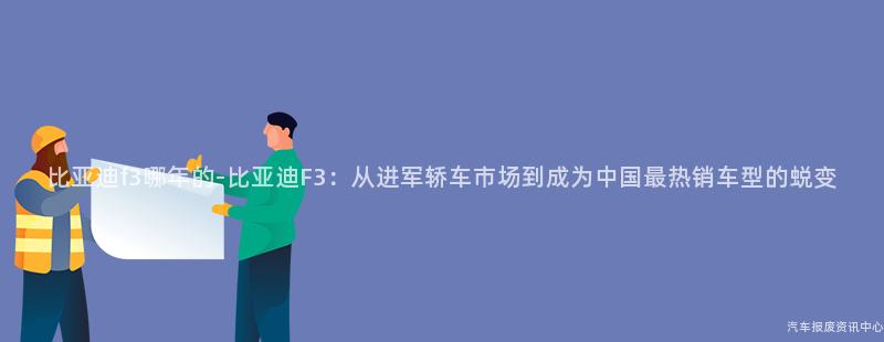 比亚迪f3哪年的-比亚迪F3：从进军轿车市场到成为中国最热销车型的蜕变