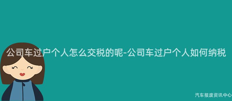 公司车过户个人怎么交税的呢-公司车过户个人如何纳税