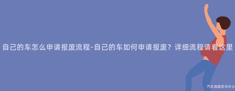 自己的车怎么申请报废流程-自己的车如何申请报废？详细流程请看这里