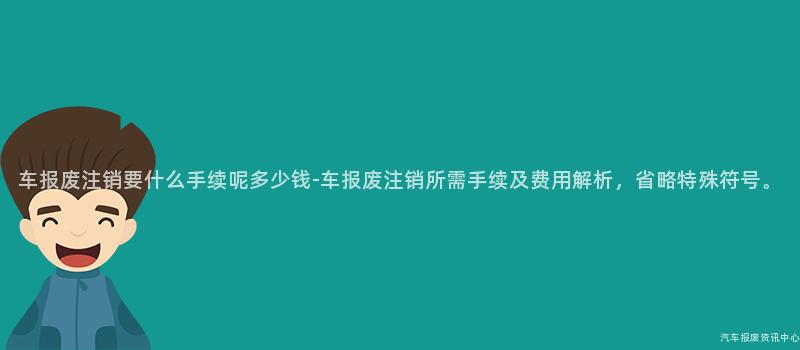 车报废注销要什么手续呢多少钱-车报废注销所需手续及费用解析，省略特殊符号。