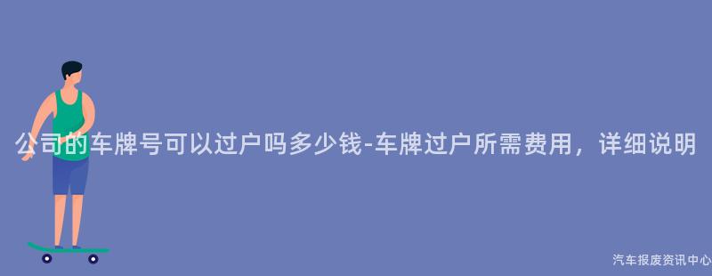 公司的车牌号可以过户吗多少钱-车牌过户所需费用，详细说明