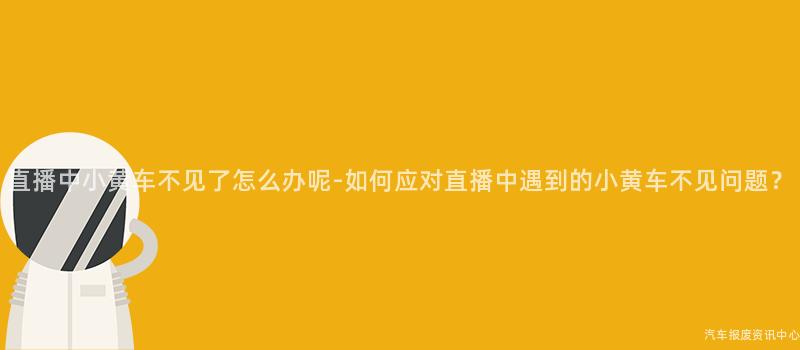 直播中小黄车不见了怎么办呢-如何应对直播中遇到的小黄车不见问题？