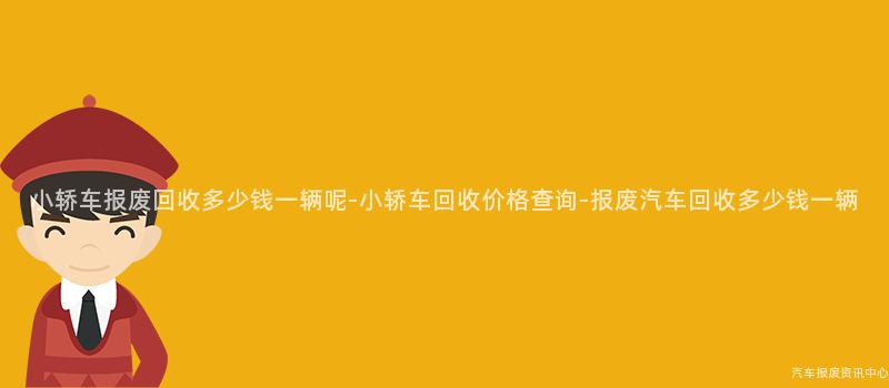 小轿车报废回收多少钱一辆呢-小轿车回收价格查询-报废汽车回收多少钱一辆