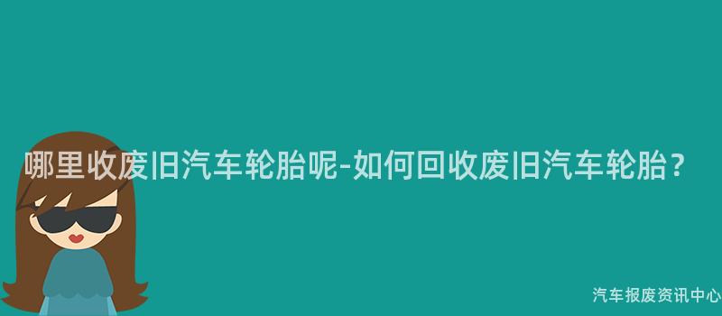 哪里收废旧汽车轮胎呢-如何回收废旧汽车轮胎？