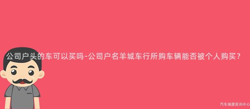 公司户头的车可以买吗-公司户名羊城车行所购车辆能否被个人购买？