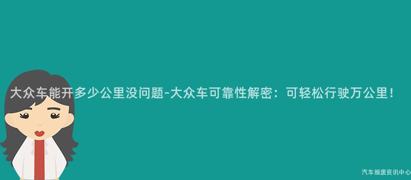 大众车能开多少公里没问题-大众车可靠性解密：可轻松行驶万公里！