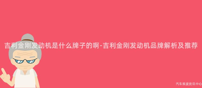 吉利金刚发动机是什么牌子的啊-吉利金刚发动机品牌解析及推荐