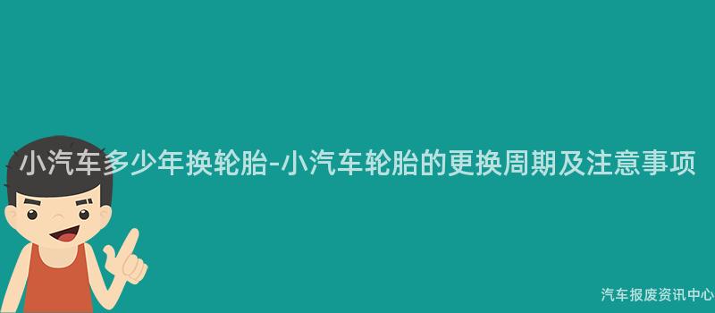 小汽车多少年换轮胎-小汽车轮胎的更换周期及注意事项