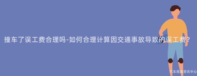 撞车了误工费合理吗-如何合理计算因交通事故导致的误工费？