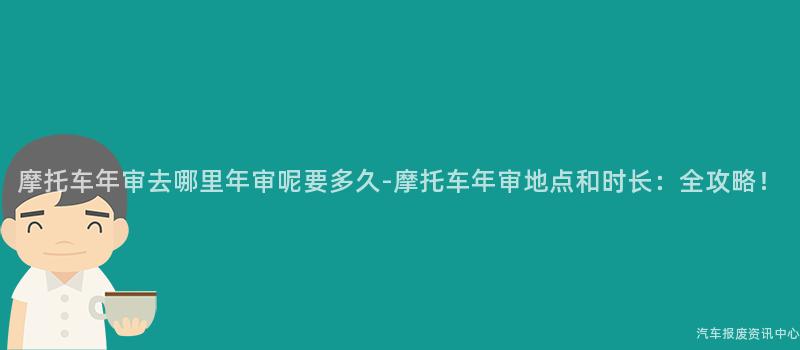 摩托车年审去哪里年审呢要多久-摩托车年审地点和时长：全攻略！