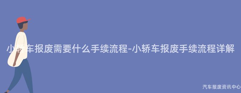 小轿车报废需要什么手续流程-小轿车报废手续流程详解
