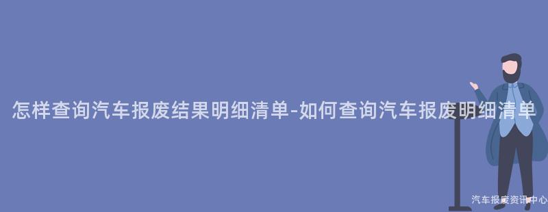 怎样查询汽车报废结果明细清单-如何查询汽车报废明细清单