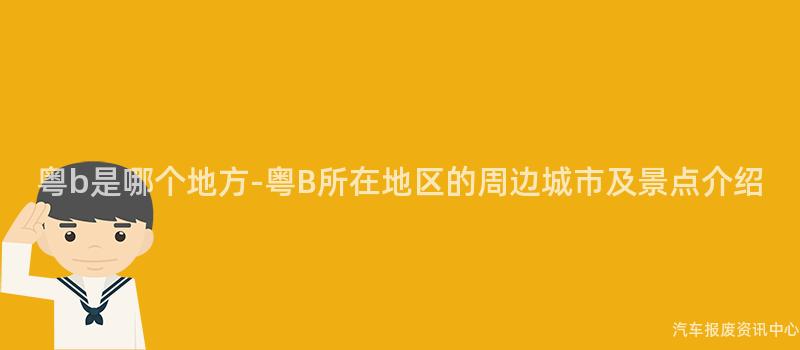 粤b是哪个地方-粤B所在地区的周边城市及景点介绍