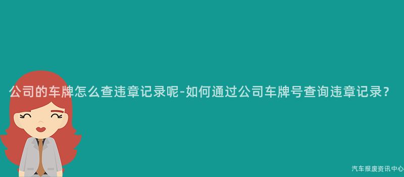公司的车牌怎么查违章记录呢-如何通过公司车牌号查询违章记录？