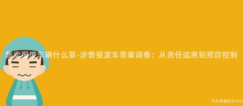 售卖报废车辆什么罪-涉售报废车罪案调查：从责任追溯到预防控制