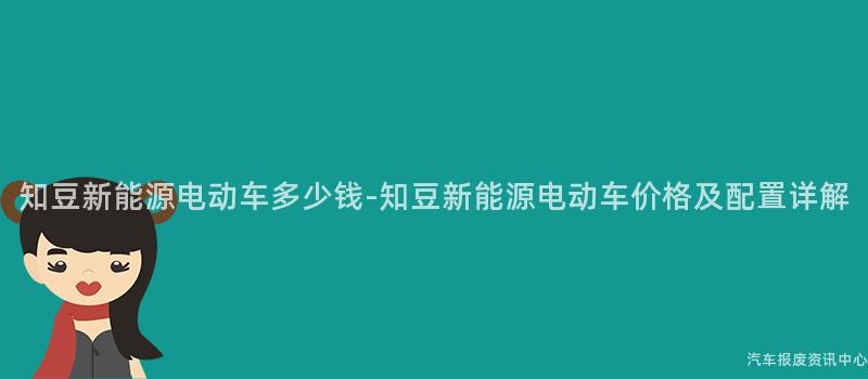 知豆新能源电动车多少钱-知豆新能源电动车价格及配置详解