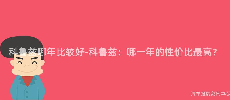 科鲁兹哪年比较好-科鲁兹：哪一年的性价比最高？