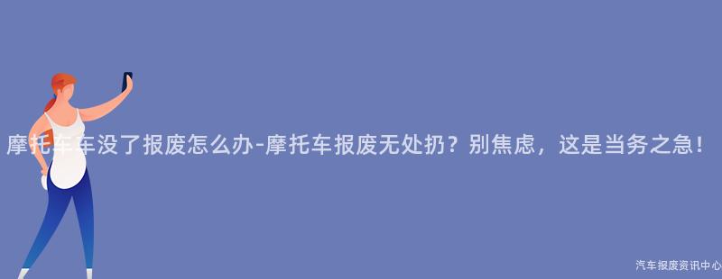 摩托车车没了报废怎么办-摩托车报废无处扔？别焦虑，这是当务之急！