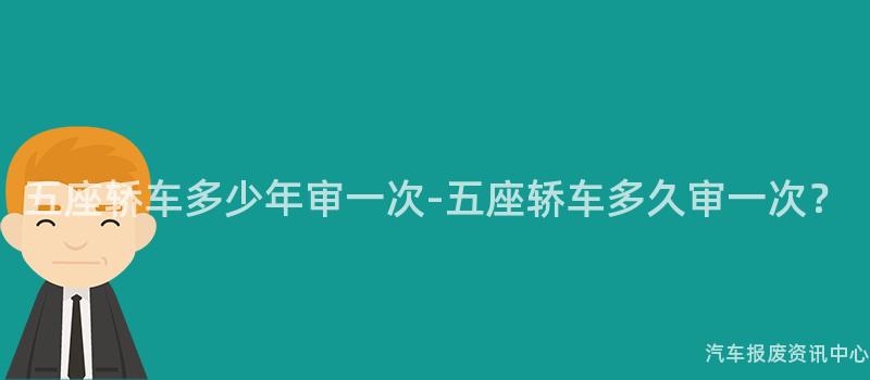 五座轿车多少年审一次-五座轿车多久审一次？