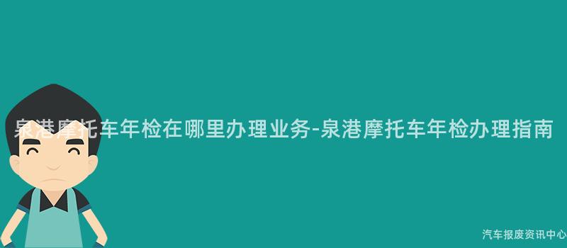 泉港摩托车年检在哪里办理业务-泉港摩托车年检办理指南