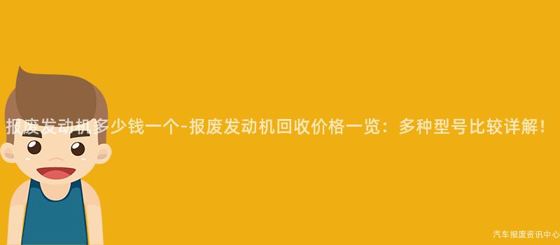 报废发动机多少钱一个-报废发动机回收价格一览：多种型号比较详解！