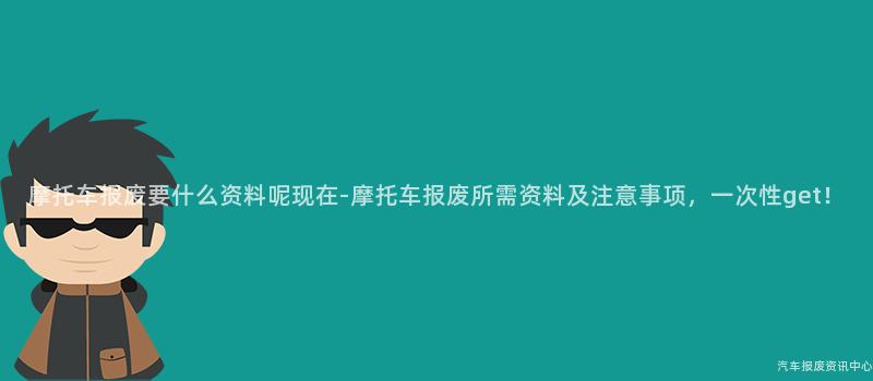 摩托车报废要什么资料呢现在-摩托车报废所需资料及注意事项，一次性get！