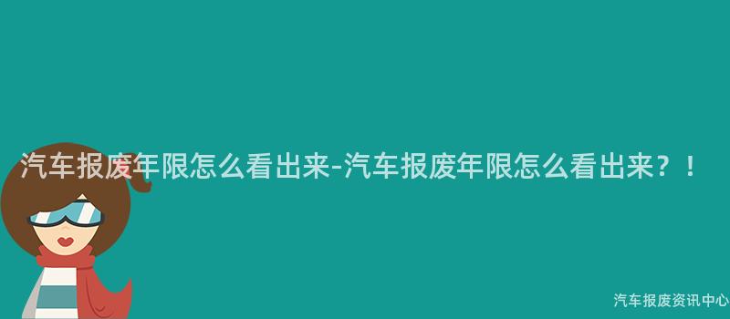 汽车报废年限怎么看出来-汽车报废年限怎么看出来？！