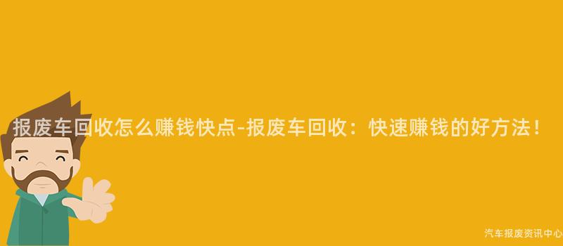 报废车回收怎么赚钱快点-报废车回收：快速赚钱的好方法！