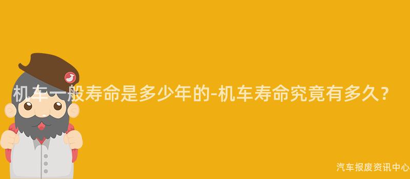 机车一般寿命是多少年的-机车寿命究竟有多久？
