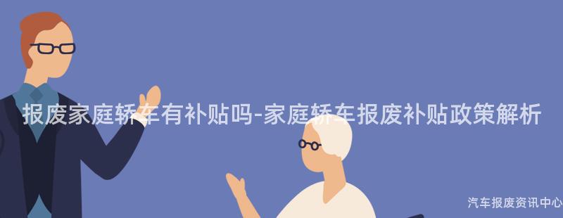 报废家庭轿车有补贴吗-家庭轿车报废补贴政策解析