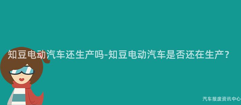 知豆电动汽车还生产吗-知豆电动汽车是否还在生产？