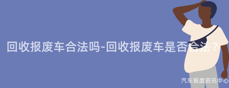 回收报废车合法吗-回收报废车是否合法？