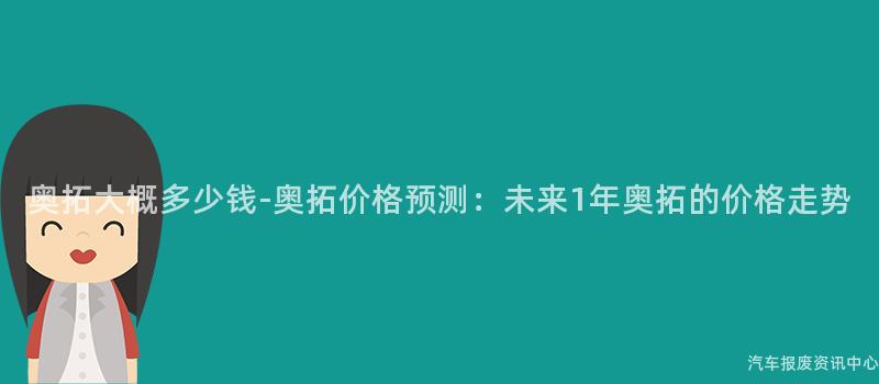 奥拓大概多少钱-奥拓价格预测：未来1年奥拓的价格走势