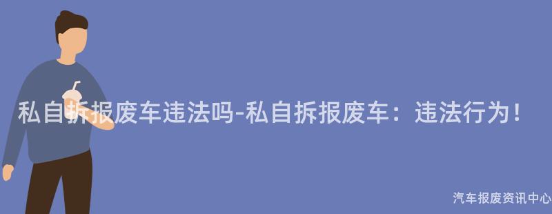私自拆报废车违法吗-私自拆报废车：违法行为！