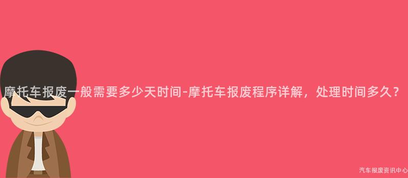 摩托车报废一般需要多少天时间-摩托车报废程序详解，处理时间多久？